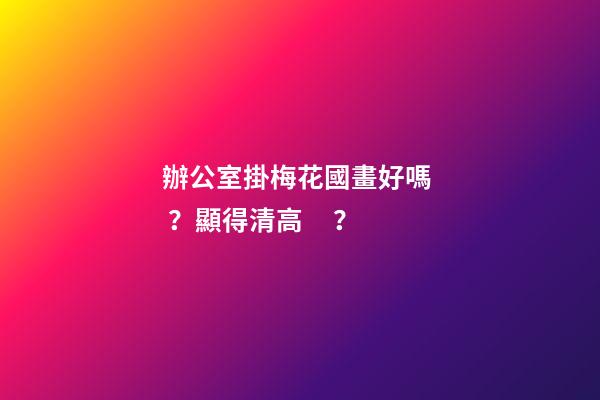 辦公室掛梅花國畫好嗎？顯得清高？
